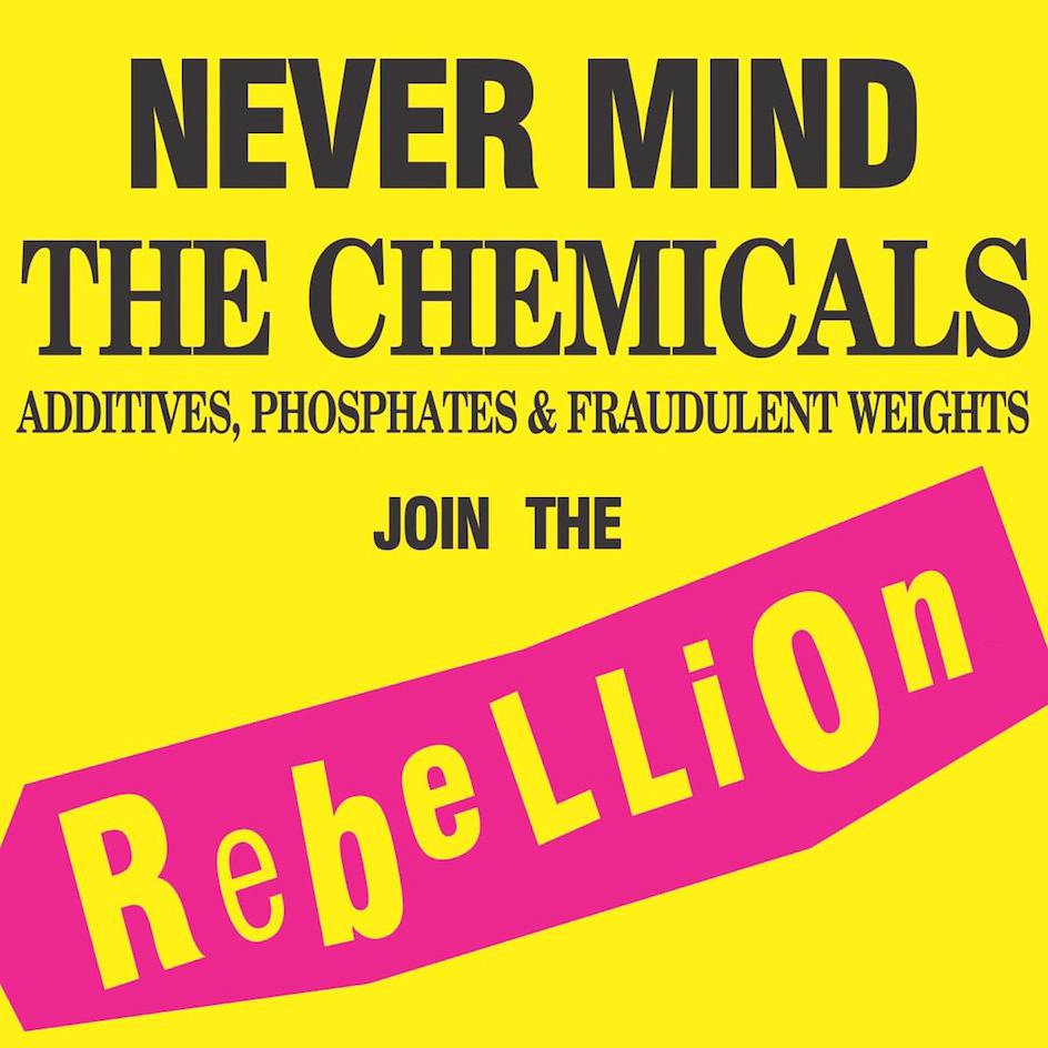  NEVER MIND THE CHEMICALS ADDITIVES, PHOSPHATES &amp; FRAUDULENT WEIGHTS JOIN THE REBELLION