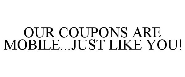  OUR COUPONS ARE MOBILE...JUST LIKE YOU!