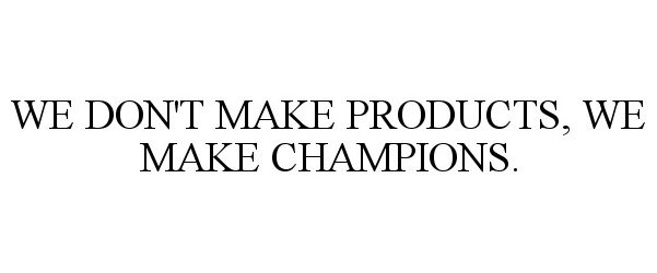  WE DON'T MAKE PRODUCTS, WE MAKE CHAMPIONS.