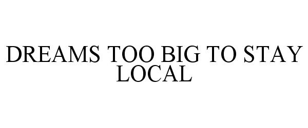  DREAMS TOO BIG TO STAY LOCAL