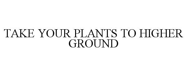 Trademark Logo TAKE YOUR PLANTS TO HIGHER GROUND
