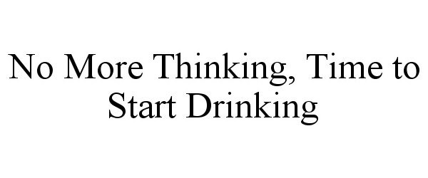  NO MORE THINKING, TIME TO START DRINKING