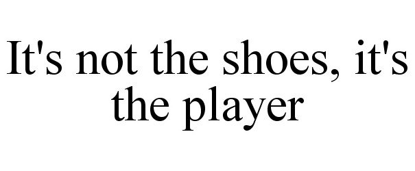  IT'S NOT THE SHOES, IT'S THE PLAYER