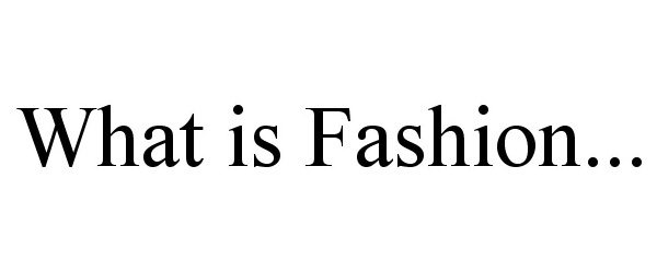  WHAT IS FASHION...