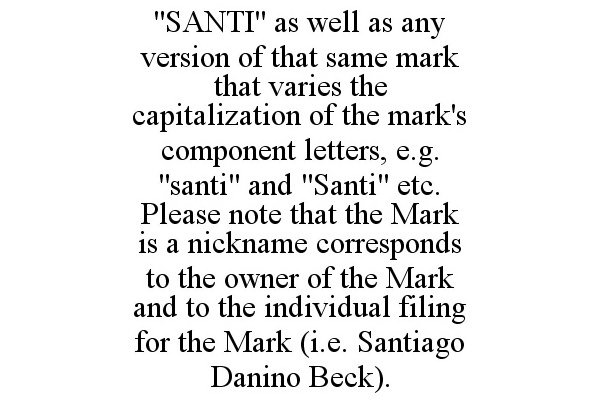 Trademark Logo &quot;SANTI&quot; AS WELL AS ANY VERSION OF THAT SAME MARK THAT VARIES THE CAPITALIZATION OF THE MARK'S COMPONENT LETTERS, E.G. &quot;SANTI&quot; AND &quot;SANTI&quot; ETC. PLEASE NOTE THAT THE MARK IS A NICKNAME CORRESPONDS TO THE OWNER OF THE MARK AND TO