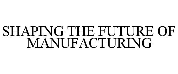Trademark Logo SHAPING THE FUTURE OF MANUFACTURING