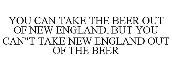  YOU CAN TAKE THE BEER OUT OF NEW ENGLAND, BUT YOU CAN"T TAKE NEW ENGLAND OUT OF THE BEER