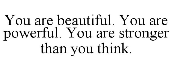  YOU ARE BEAUTIFUL. YOU ARE POWERFUL. YOU ARE STRONGER THAN YOU THINK.