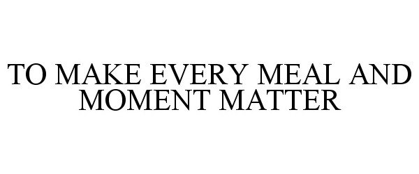  TO MAKE EVERY MEAL AND MOMENT MATTER