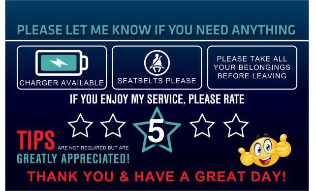  PLEASE LET ME KNOW IF YOU NEED ANYTHINGCHARGER AVAILABLE SEATBELTS PLEASE PLEASE TAKE ALL YOUR BELONGINGS BEFORE LEAVING IF YOU ENJOY MY SERVICE, PLEASE RATE TIPS ARE NOT REQUIRED BUT ARE GREATLY APPRECIATED! THANK YOU &amp; HAVE A GREAT DAY!