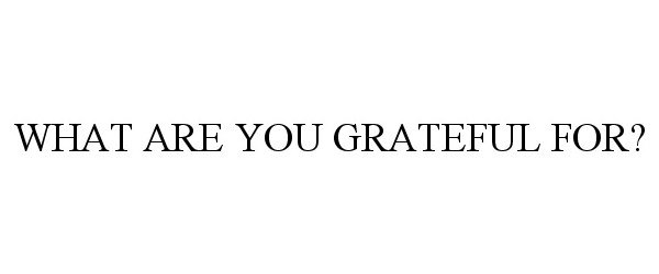  WHAT ARE YOU GRATEFUL FOR?