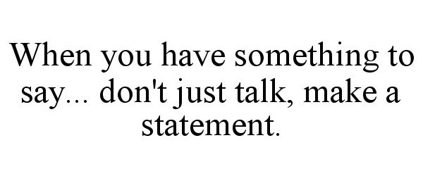  WHEN YOU HAVE SOMETHING TO SAY... DON'T JUST TALK, MAKE A STATEMENT.