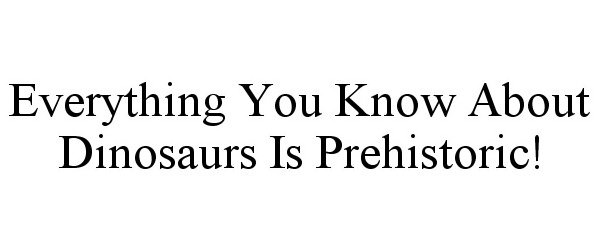 EVERYTHING YOU KNOW ABOUT DINOSAURS IS PREHISTORIC!
