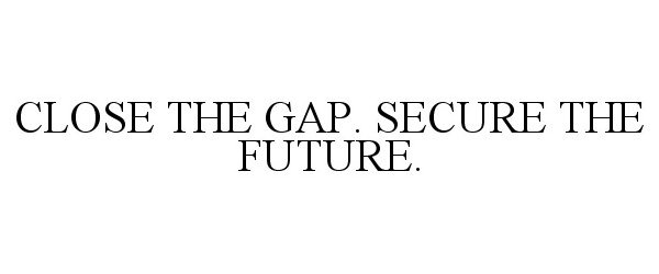  CLOSE THE GAP. SECURE THE FUTURE.