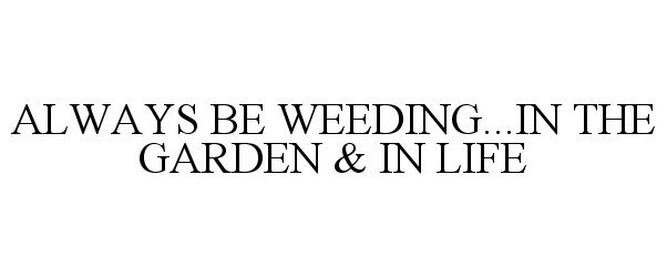  ALWAYS BE WEEDING...IN THE GARDEN &amp; IN LIFE