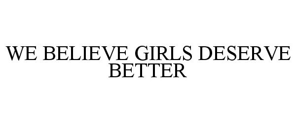  WE BELIEVE GIRLS DESERVE BETTER