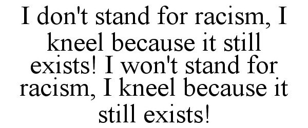Trademark Logo I DON'T STAND FOR RACISM, I KNEEL BECAUSE IT STILL EXISTS! I WON'T STAND FOR RACISM, I KNEEL BECAUSE IT STILL EXISTS!
