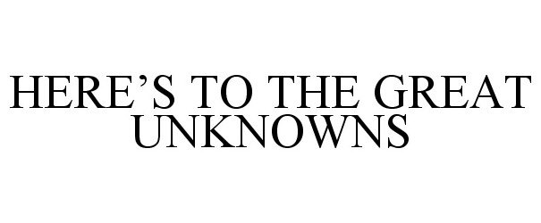  HERE'S TO THE GREAT UNKNOWNS