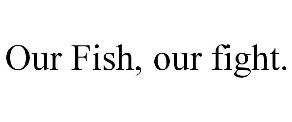  OUR FISH, OUR FIGHT.