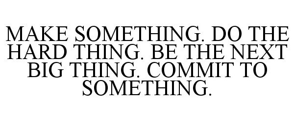  MAKE SOMETHING. DO THE HARD THING. BE THE NEXT BIG THING. COMMIT TO SOMETHING.