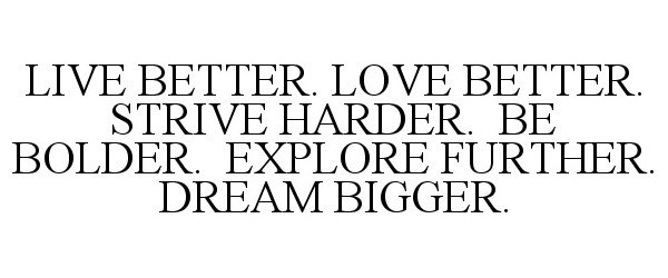  LIVE BETTER. LOVE BETTER. STRIVE HARDER. BE BOLDER. EXPLORE FURTHER. DREAM BIGGER.