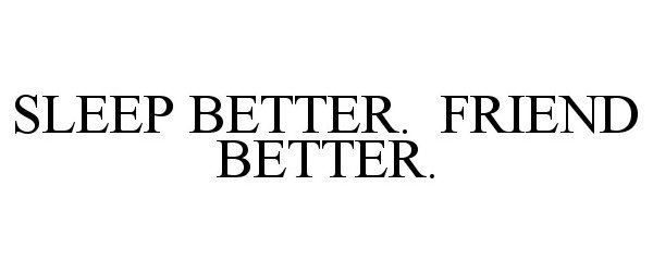  SLEEP BETTER. FRIEND BETTER.