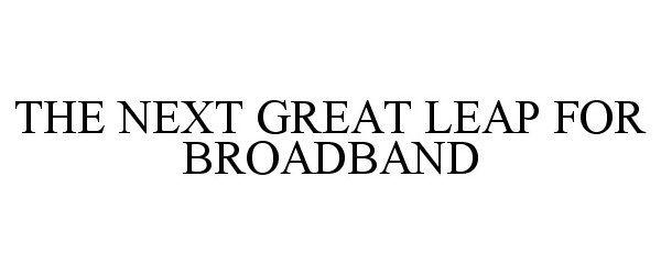  THE NEXT GREAT LEAP FOR BROADBAND