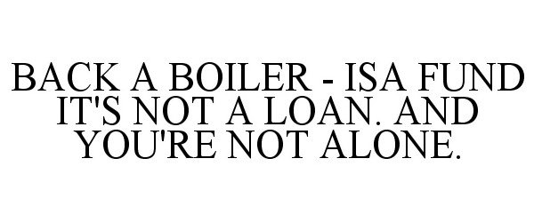  BACK A BOILER - ISA FUND IT'S NOT A LOAN. AND YOU'RE NOT ALONE.