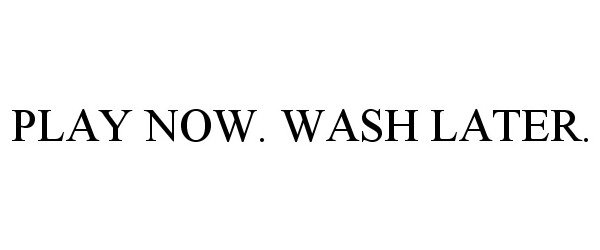  PLAY NOW. WASH LATER.