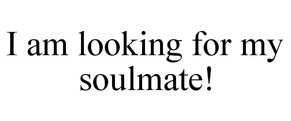  I AM LOOKING FOR MY SOULMATE!