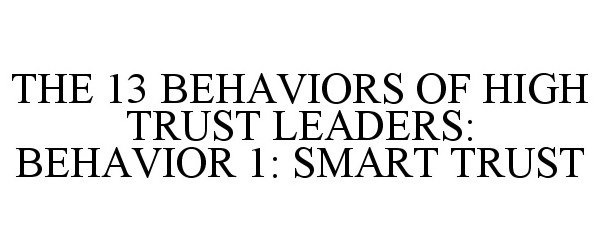  THE 13 BEHAVIORS OF HIGH TRUST LEADERS: BEHAVIOR 1: SMART TRUST