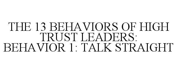  THE 13 BEHAVIORS OF HIGH TRUST LEADERS: BEHAVIOR 1: TALK STRAIGHT