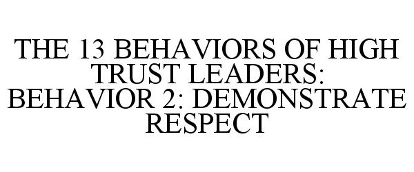  THE 13 BEHAVIORS OF HIGH TRUST LEADERS: BEHAVIOR 2: DEMONSTRATE RESPECT