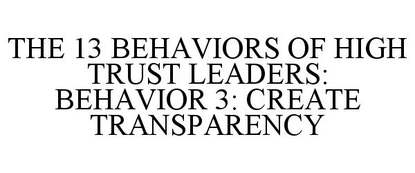  THE 13 BEHAVIORS OF HIGH TRUST LEADERS: BEHAVIOR 3: CREATE TRANSPARENCY