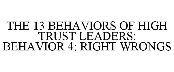  THE 13 BEHAVIORS OF HIGH TRUST LEADERS: BEHAVIOR 4: RIGHT WRONGS
