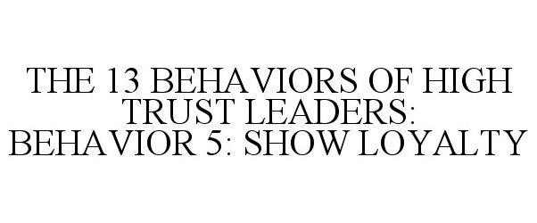  THE 13 BEHAVIORS OF HIGH TRUST LEADERS: BEHAVIOR 5: SHOW LOYALTY