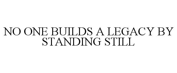  NO ONE BUILDS A LEGACY BY STANDING STILL