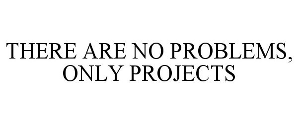  THERE ARE NO PROBLEMS, ONLY PROJECTS
