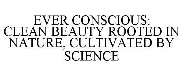  EVER CONSCIOUS: CLEAN BEAUTY ROOTED IN NATURE, CULTIVATED BY SCIENCE