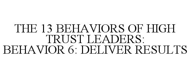  THE 13 BEHAVIORS OF HIGH TRUST LEADERS: BEHAVIOR 6: DELIVER RESULTS