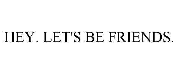  HEY. LET'S BE FRIENDS.