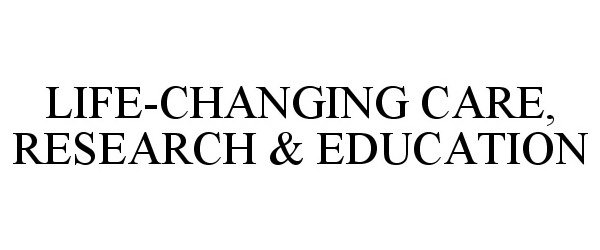  LIFE-CHANGING CARE, RESEARCH &amp; EDUCATION