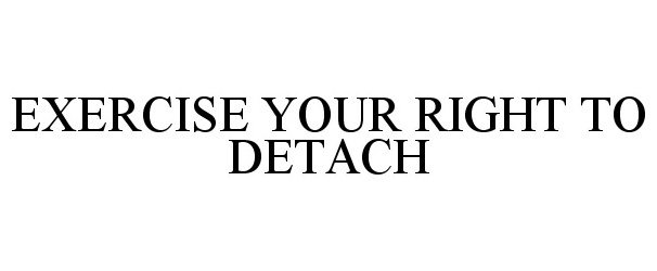  EXERCISE YOUR RIGHT TO DETACH