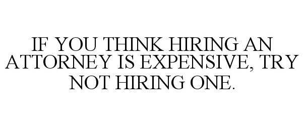  IF YOU THINK HIRING AN ATTORNEY IS EXPENSIVE, TRY NOT HIRING ONE.