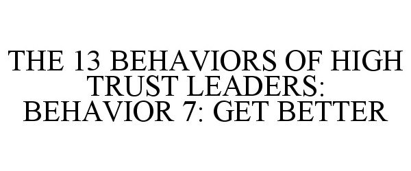  THE 13 BEHAVIORS OF HIGH TRUST LEADERS: BEHAVIOR 7: GET BETTER