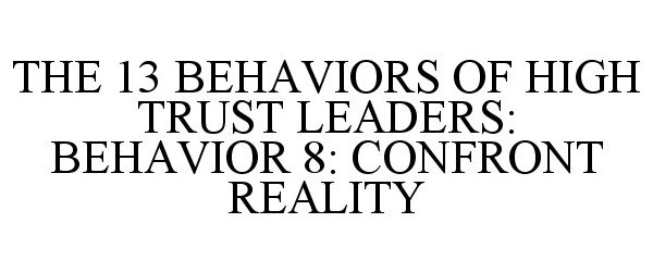  THE 13 BEHAVIORS OF HIGH TRUST LEADERS: BEHAVIOR 8: CONFRONT REALITY