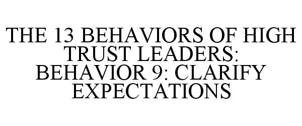  THE 13 BEHAVIORS OF HIGH TRUST LEADERS: BEHAVIOR 9: CLARIFY EXPECTATIONS