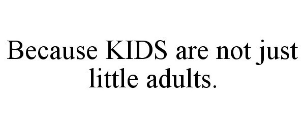  BECAUSE KIDS ARE NOT JUST LITTLE ADULTS.