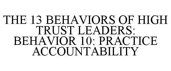  THE 13 BEHAVIORS OF HIGH TRUST LEADERS: BEHAVIOR 10: PRACTICE ACCOUNTABILITY
