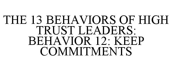  THE 13 BEHAVIORS OF HIGH TRUST LEADERS: BEHAVIOR 12: KEEP COMMITMENTS